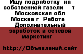 Ищу подработку  на собственной газели  2 т  - Московская обл., Москва г. Работа » Дополнительный заработок и сетевой маркетинг   